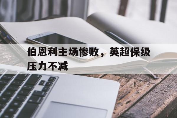 关于伯恩利主场惨败，英超保级压力不减的信息