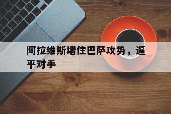 阿拉维斯堵住巴萨攻势,逼平对手的简单介绍