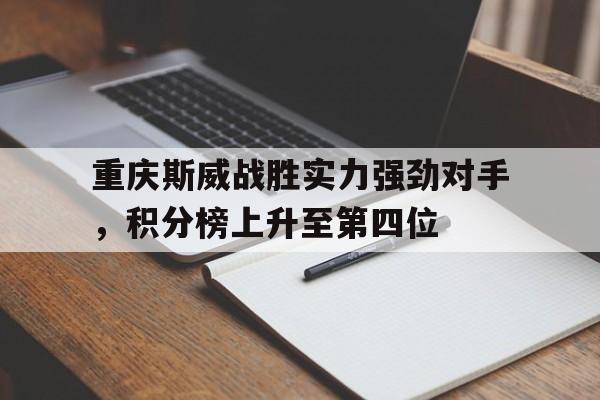 包含重庆斯威战胜实力强劲对手，积分榜上升至第四位的词条