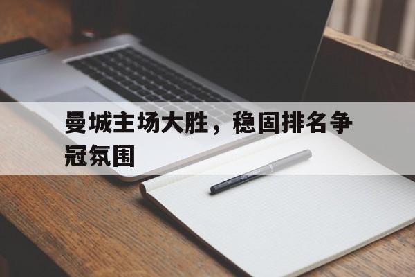 关于曼城主场大胜,稳固排名争冠氛围的信息